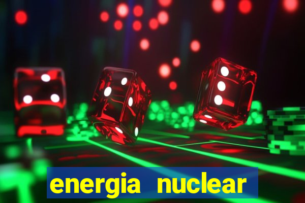 energia nuclear vantagens e desvantagens